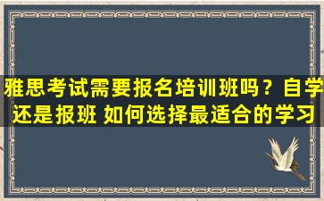 雅思考试需要报名培训班吗？自学还是报班 如何选择最适合的学习方式？